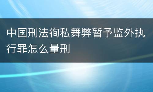 中国刑法徇私舞弊暂予监外执行罪怎么量刑