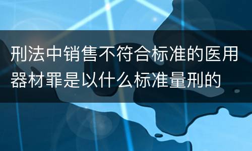 刑法中销售不符合标准的医用器材罪是以什么标准量刑的