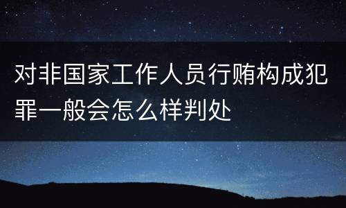 对非国家工作人员行贿构成犯罪一般会怎么样判处