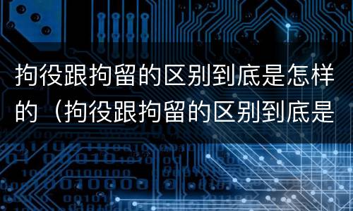 拘役跟拘留的区别到底是怎样的（拘役跟拘留的区别到底是怎样的呢）