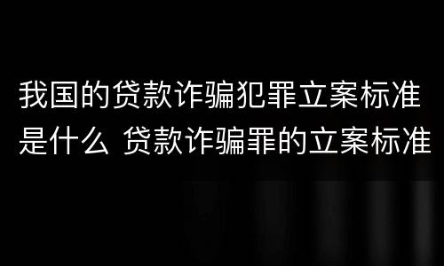我国的贷款诈骗犯罪立案标准是什么 贷款诈骗罪的立案标准八种