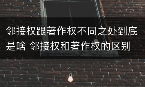 邻接权跟著作权不同之处到底是啥 邻接权和著作权的区别