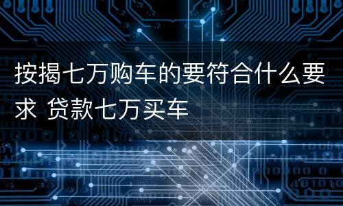 按揭七万购车的要符合什么要求 贷款七万买车