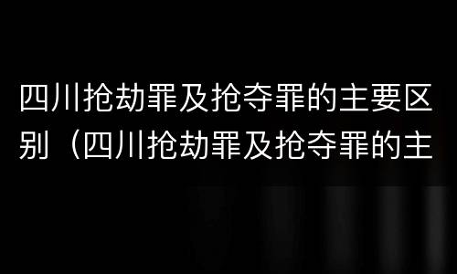 四川抢劫罪及抢夺罪的主要区别（四川抢劫罪及抢夺罪的主要区别是）