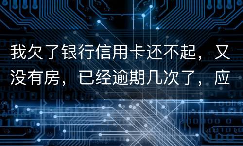 我欠了银行信用卡还不起，又没有房，已经逾期几次了，应该怎么处理