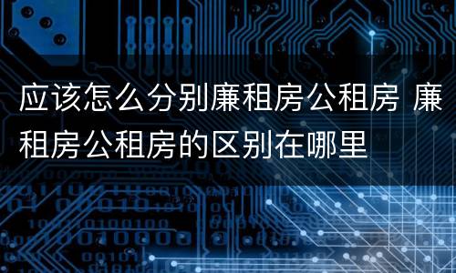 应该怎么分别廉租房公租房 廉租房公租房的区别在哪里