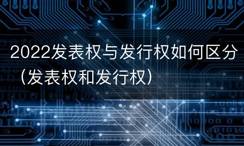 2022发表权与发行权如何区分（发表权和发行权）