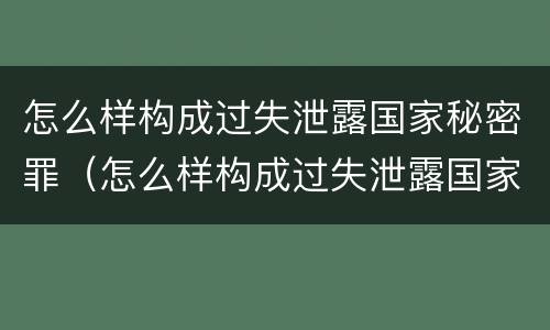 怎么样构成过失泄露国家秘密罪（怎么样构成过失泄露国家秘密罪行）