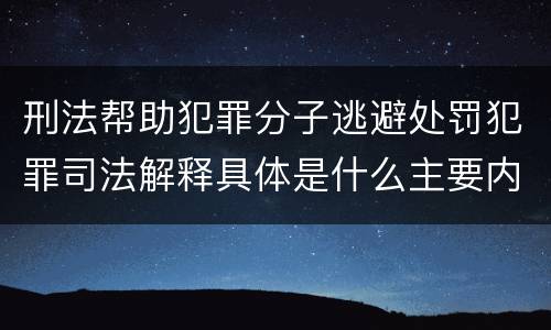 刑法帮助犯罪分子逃避处罚犯罪司法解释具体是什么主要内容