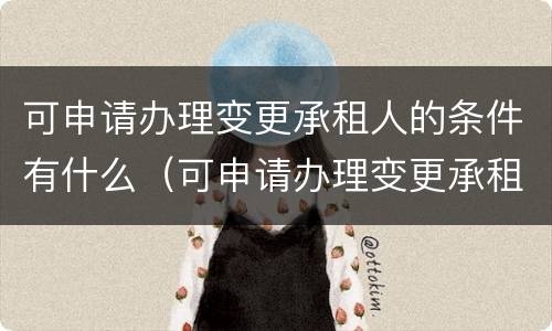 可申请办理变更承租人的条件有什么（可申请办理变更承租人的条件有什么影响）