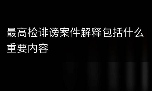 最高检诽谤案件解释包括什么重要内容