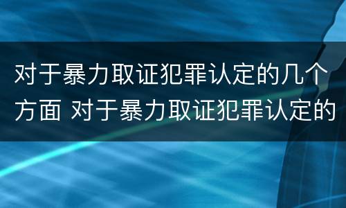 对于暴力取证犯罪认定的几个方面 对于暴力取证犯罪认定的几个方面是什么