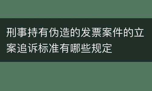刑事持有伪造的发票案件的立案追诉标准有哪些规定