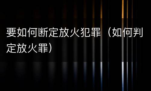 要如何断定放火犯罪（如何判定放火罪）