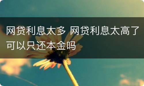 网贷利息太多 网贷利息太高了可以只还本金吗