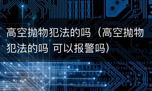 高空抛物犯法的吗（高空抛物犯法的吗 可以报警吗）
