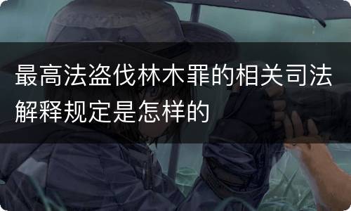 最高法盗伐林木罪的相关司法解释规定是怎样的