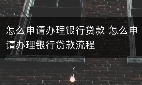 怎么申请办理银行贷款 怎么申请办理银行贷款流程