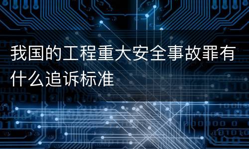 我国的工程重大安全事故罪有什么追诉标准