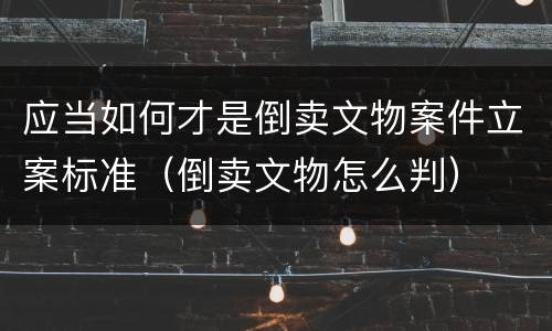 应当如何才是倒卖文物案件立案标准（倒卖文物怎么判）