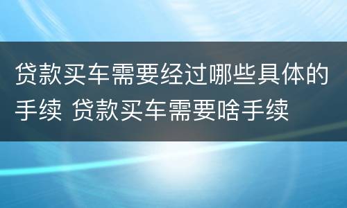 贷款买车需要经过哪些具体的手续 贷款买车需要啥手续