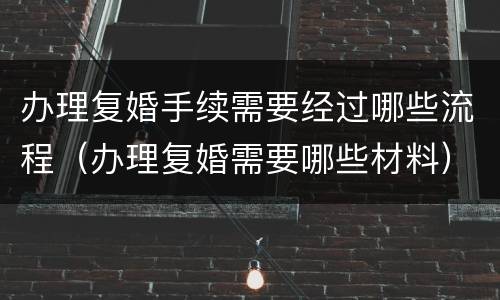 办理复婚手续需要经过哪些流程（办理复婚需要哪些材料）