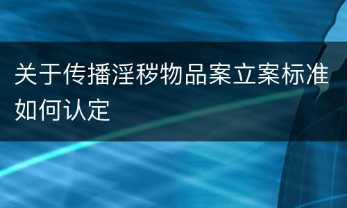 关于传播淫秽物品案立案标准如何认定