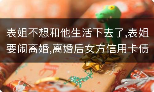 表姐不想和他生活下去了,表姐要闹离婚,离婚后女方信用卡债务男方承担吗