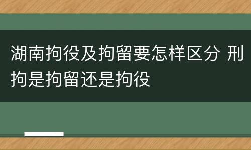 湖南拘役及拘留要怎样区分 刑拘是拘留还是拘役