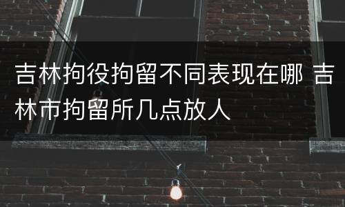 吉林拘役拘留不同表现在哪 吉林市拘留所几点放人