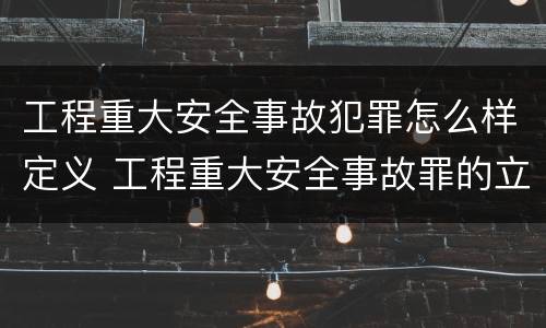 工程重大安全事故犯罪怎么样定义 工程重大安全事故罪的立案标准