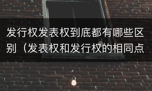 发行权发表权到底都有哪些区别（发表权和发行权的相同点）