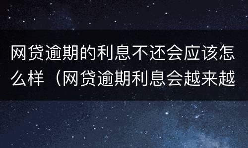 网贷逾期的利息不还会应该怎么样（网贷逾期利息会越来越高吗）