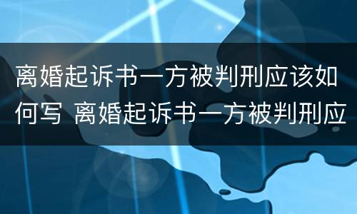 离婚起诉书一方被判刑应该如何写 离婚起诉书一方被判刑应该如何写原因
