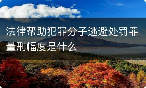 法律帮助犯罪分子逃避处罚罪量刑幅度是什么