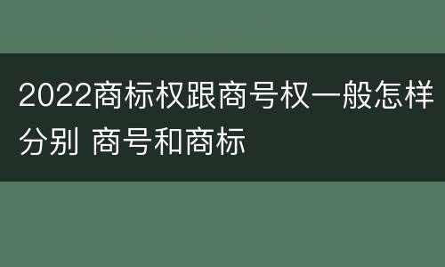 2022商标权跟商号权一般怎样分别 商号和商标