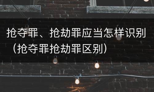 抢夺罪、抢劫罪应当怎样识别（抢夺罪抢劫罪区别）