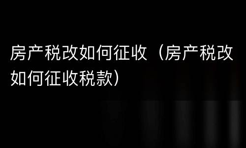 房产税改如何征收（房产税改如何征收税款）
