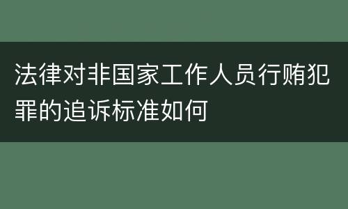 法律对非国家工作人员行贿犯罪的追诉标准如何