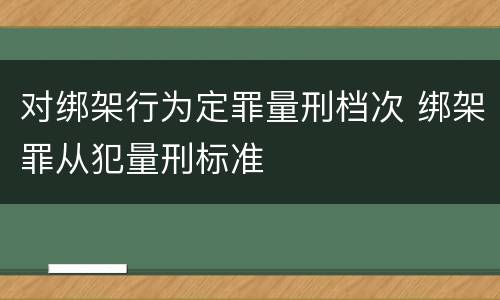 对绑架行为定罪量刑档次 绑架罪从犯量刑标准