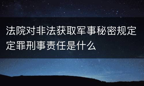 法院对非法获取军事秘密规定定罪刑事责任是什么