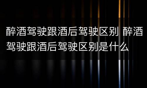 醉酒驾驶跟酒后驾驶区别 醉酒驾驶跟酒后驾驶区别是什么