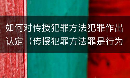 如何对传授犯罪方法犯罪作出认定（传授犯罪方法罪是行为犯吗）