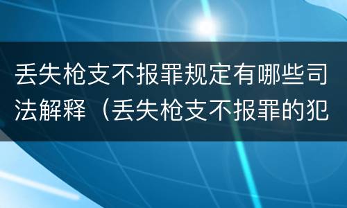 丢失枪支不报罪规定有哪些司法解释（丢失枪支不报罪的犯罪主体只能是什么）