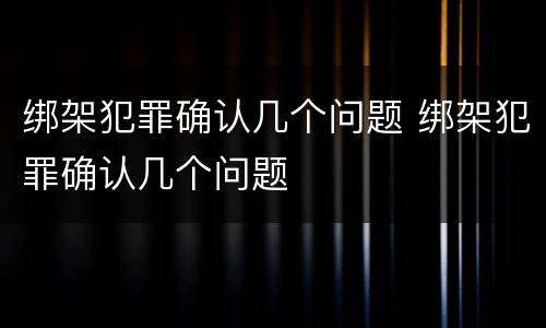 绑架犯罪确认几个问题 绑架犯罪确认几个问题