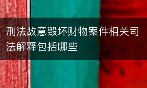 刑法故意毁坏财物案件相关司法解释包括哪些