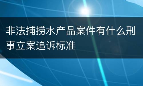非法捕捞水产品案件有什么刑事立案追诉标准