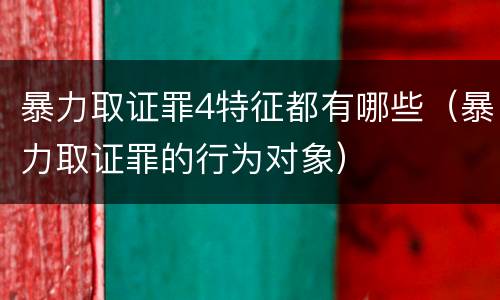 暴力取证罪4特征都有哪些（暴力取证罪的行为对象）