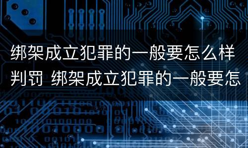 绑架成立犯罪的一般要怎么样判罚 绑架成立犯罪的一般要怎么样判罚多少