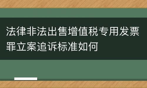 法律非法出售增值税专用发票罪立案追诉标准如何